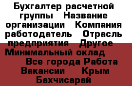 Бухгалтер расчетной группы › Название организации ­ Компания-работодатель › Отрасль предприятия ­ Другое › Минимальный оклад ­ 27 000 - Все города Работа » Вакансии   . Крым,Бахчисарай